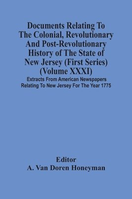 Documents Relating To The Colonial, Revolutionary And Post-Revolutionary History Of The State Of New Jersey (First Series) (Volume Xxxi) Extracts From American Newspapers Relating To New Jersey For 1