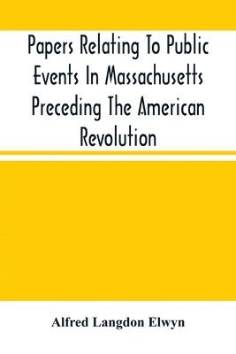 Papers Relating To Public Events In Massachusetts Preceding The American Revolution 1