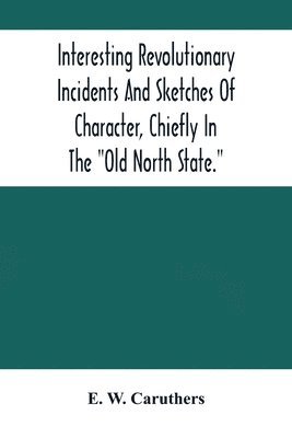 Interesting Revolutionary Incidents And Sketches Of Character, Chiefly In The &quot;Old North State.&quot; 1