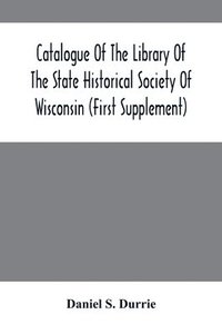 bokomslag Catalogue Of The Library Of The State Historical Society Of Wisconsin (First Supplement)