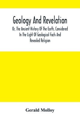 Geology And Revelation; Or, The Ancient History Of The Earth, Considered In The Light Of Geological Facts And Revealed Religion 1