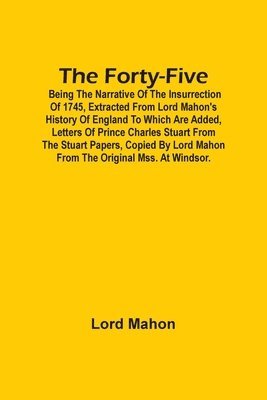 Lord Mahon - Forty-Five; Being The Narrative Of The Insurrection Of 1745, Extracted From Lord Mahon'S History Of England To Which Are Added, Letters Of Prince Charles Stuart From The Stuart Papers, Copied By Lord Mahon From The Original Mss. At Windsor., Häftad