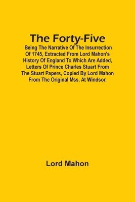 The Forty-Five; Being The Narrative Of The Insurrection Of 1745, Extracted From Lord Mahon'S History Of England To Which Are Added, Letters Of Prince Charles Stuart From The Stuart Papers, Copied By 1