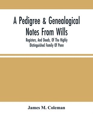 Pedigree & Genealogical Notes From Wills, Registers, And Deeds, Of The Highly Distinguished Family Of Penn 1