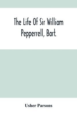 The Life Of Sir William Pepperrell, Bart., The Only Native Of New England Who Was Created A Baronet During Our Connection With The Mother Country 1