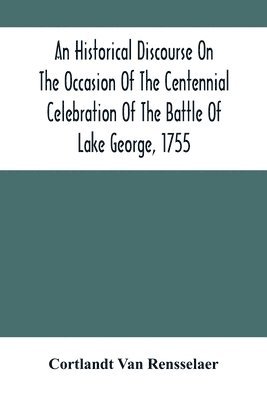 Historical Discourse On The Occasion Of The Centennial Celebration Of The Battle Of Lake George, 1755