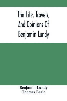 bokomslag The Life, Travels, And Opinions Of Benjamin Lundy, Including His Journeys To Texas And Mexico, With A Sketch Of Contemporary Events, And A Notice Of The Revolution In Hayti