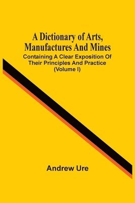 A Dictionary Of Arts, Manufactures And Mines 1