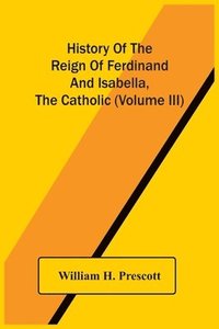 bokomslag History Of The Reign Of Ferdinand And Isabella, The Catholic (Volume Iii)