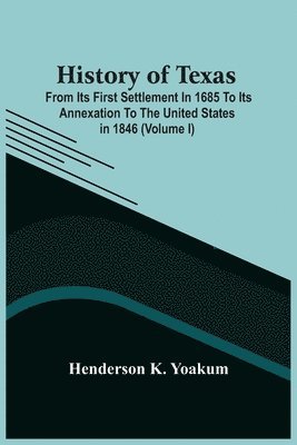 bokomslag History Of Texas; From Its First Settlement In 1685 To Its Annexation To The United States In 1846 (Volume I)