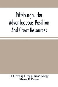 bokomslag Pittsburgh, Her Advantageous Position And Great Resources, As A Manufacturing And Commercial City