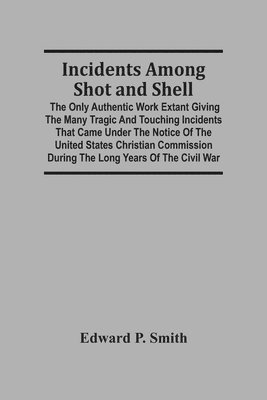Edward P Smith, Edward P. Smith - Incidents Among Shot And Shell; The Only Authentic Work Extant Giving The Many Tragic And Touching Incidents That Came Under The Notice Of The United States Christian Commission During The Long Years Of The Civil War, Häftad