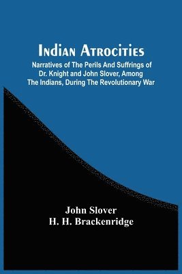 Indian Atrocities; Narratives Of The Perils And Suffrings Of Dr. Knight And John Slover, Among The Indians, During The Revolutionary War 1