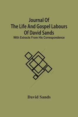 Journal Of The Life And Gospel Labours Of David Sands; With Extracts From His Correspondence 1