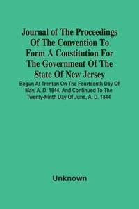 bokomslag Journal Of The Proceedings Of The Convention To Form A Constitution For The Government Of The State Of New Jersey; Begun At Trenton On The Fourteenth Day Of May, A. D. 1844, And Continued To The