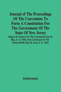 bokomslag Journal Of The Proceedings Of The Convention To Form A Constitution For The Government Of The State Of New Jersey; Begun At Trenton On The Fourteenth Day Of May, A. D. 1844, And Continued To The Tw...