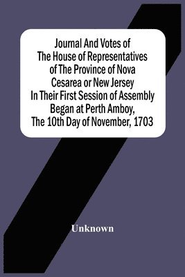 Journal And Votes Of The House Of Representatives Of The Province Of Nova Cesarea Or New Jersey In Their First Session Of Assembly Began At Perth Amboy, The 10Th Day Of November, 1703 1