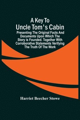 A Key To Uncle Tom'S Cabin; Presenting The Original Facts And Documents Upon Which The Story Is Founded. Together With Corroborative Statements Verifying The Truth Of The Work 1