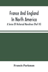 bokomslag France And England In North America; A Series Of Historical Narratives (Part Iii)