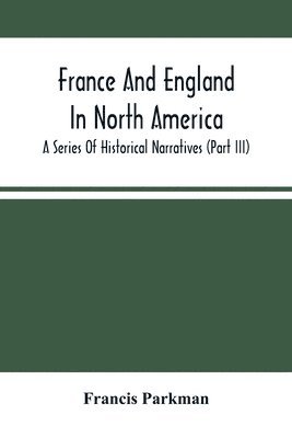bokomslag France And England In North America; A Series Of Historical Narratives (Part Iii)