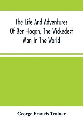 The Life And Adventures Of Ben Hogan, The Wickedest Man In The World. Containing A Full Account Of His Thrilling And Remarkable Experiences, Together With A Complete Report Of His Triumphs In The 1