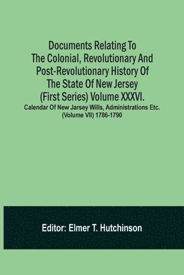 Documents Relating To The Colonial, Revolutionary And Post-Revolutionary History Of The State Of New Jersey (First Series) Volume Xxxvi. Calendar Of New Jarsey Wills, Administrations Etc. (Volume 1