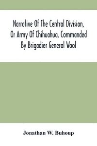 bokomslag Narrative Of The Central Division, Or Army Of Chihuahua, Commanded By Brigadier General Wool