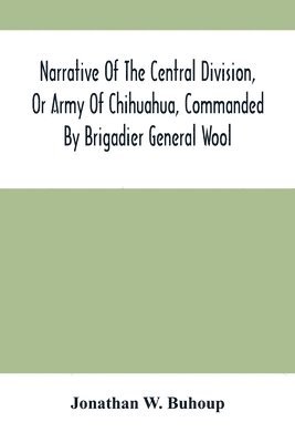 bokomslag Narrative Of The Central Division, Or Army Of Chihuahua, Commanded By Brigadier General Wool