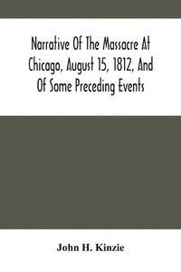 bokomslag Narrative Of The Massacre At Chicago, August 15, 1812, And Of Some Preceding Events