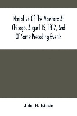 bokomslag Narrative Of The Massacre At Chicago, August 15, 1812, And Of Some Preceding Events