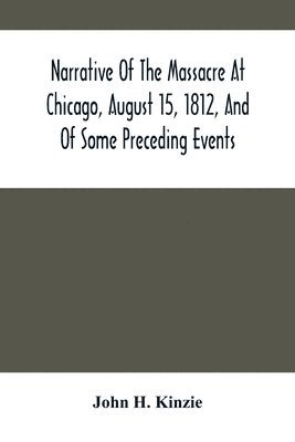 John H Kinzie, John H. Kinzie - Narrative Of The Massacre At Chicago, August 15, 1812, And Of Some Preceding Events, Häftad