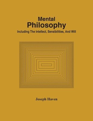 Mental Philosophy; Including The Intellect, Sensibilities, And Will
