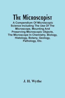 The Microscopist; A Compendium Of Microscopic Science Including The Use Of The Microscope, Mounting And Preserving Microscopic Objects, The Microscope In Chemistry, Biology, Histology, Botany, 1