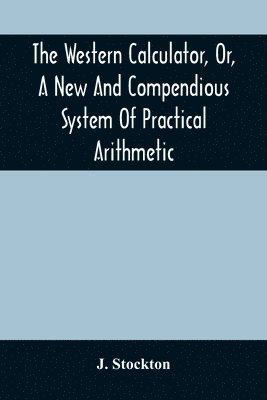 The Western Calculator, Or, A New And Compendious System Of Practical Arithmetic 1