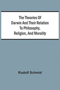 bokomslag The Theories Of Darwin And Their Relation To Philosophy, Religion, And Morality