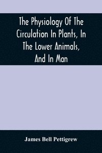 bokomslag The Physiology Of The Circulation In Plants, In The Lower Animals, And In Man