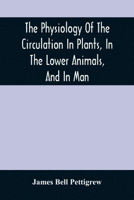 James Bell Pettigrew - Physiology Of The Circulation In Plants, In The Lower Animals, And In Man, Häftad