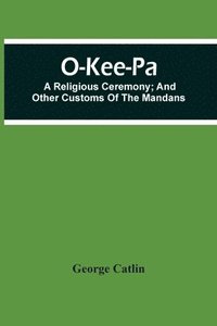 bokomslag O-Kee-Pa; A Religious Ceremony; And Other Customs Of The Mandans