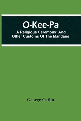 bokomslag O-Kee-Pa; A Religious Ceremony; And Other Customs Of The Mandans