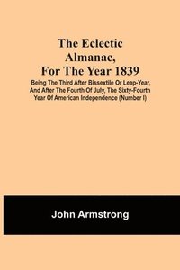 bokomslag Eclectic Almanac, For The Year 1839; Being The Third After Bissextile Or Leap-Year, And After The Fourth Of July, The Sixty-Fourth Year Of American Independence (Number I)