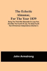 bokomslag The Eclectic Almanac, For The Year 1839; Being The Third After Bissextile Or Leap-Year, And After The Fourth Of July, The Sixty-Fourth Year Of American Independence (Number I)