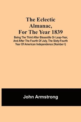 The Eclectic Almanac, For The Year 1839; Being The Third After Bissextile Or Leap-Year, And After The Fourth Of July, The Sixty-Fourth Year Of American Independence (Number I) 1