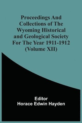 Horace Edwin Hayden - Proceedings And Collections Of The Wyoming Historical And Geological Society For The Year 1911-1912 (Volume Xii), Häftad
