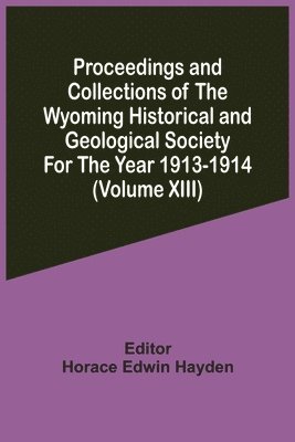 Horace Edwin Hayden - Proceedings And Collections Of The Wyoming Historical And Geological Society For The Year 1913-1914 (Volume Xiii), Häftad