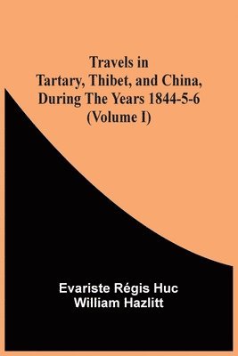 Travels In Tartary, Thibet, And China, During The Years 1844-5-6 (Volume I) 1