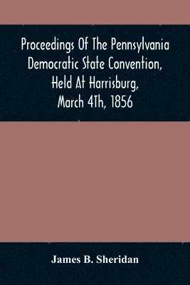 Proceedings Of The Pennsylvania Democratic State Convention, Held At Harrisburg, March 4Th, 1856 1