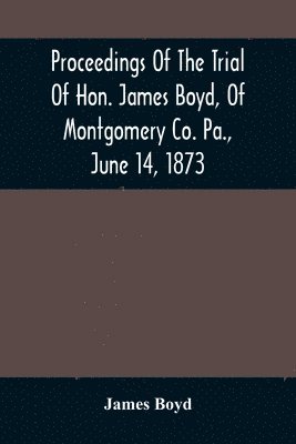 bokomslag Proceedings Of The Trial Of Hon. James Boyd, Of Montgomery Co. Pa., June 14, 1873