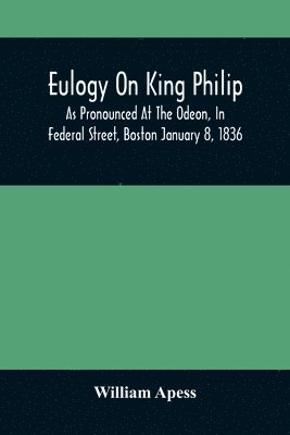 bokomslag Eulogy On King Philip; As Pronounced At The Odeon, In Federal Street, Boston January 8, 1836