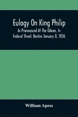 Eulogy On King Philip; As Pronounced At The Odeon, In Federal Street, Boston January 8, 1836