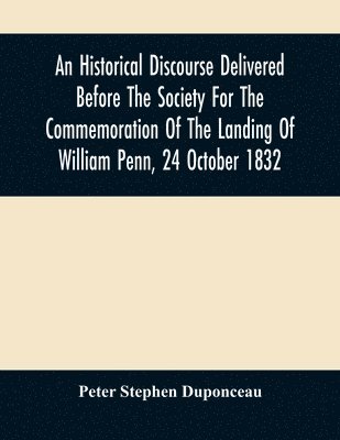 An Historical Discourse Delivered Before The Society For The Commemoration Of The Landing Of William Penn, 24 October 1832 1